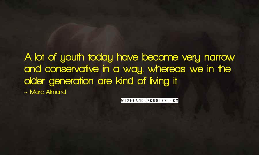 Marc Almond Quotes: A lot of youth today have become very narrow and conservative in a way, whereas we in the older generation are kind of living it.