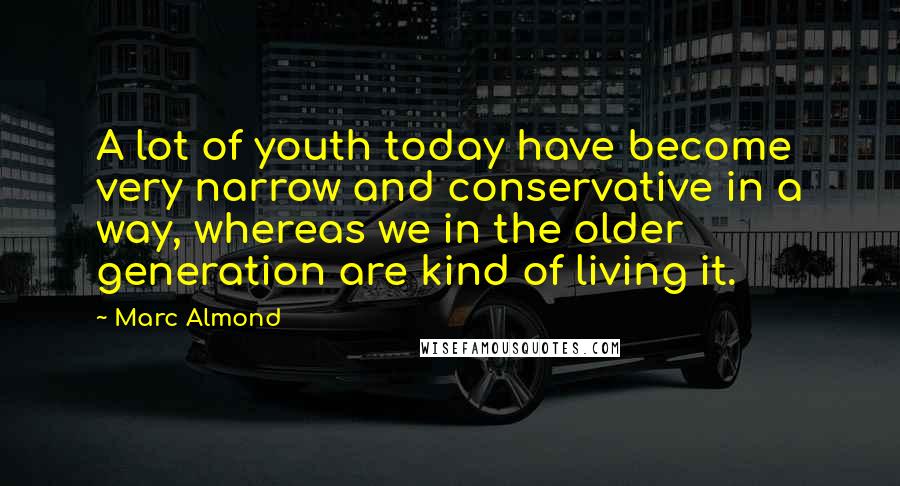 Marc Almond Quotes: A lot of youth today have become very narrow and conservative in a way, whereas we in the older generation are kind of living it.
