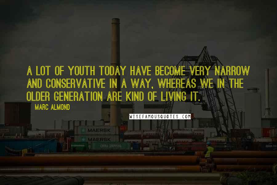 Marc Almond Quotes: A lot of youth today have become very narrow and conservative in a way, whereas we in the older generation are kind of living it.