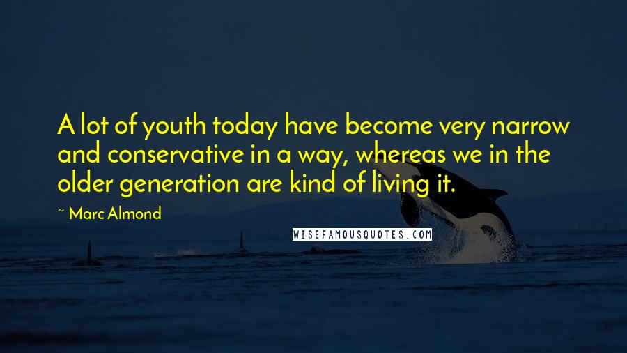 Marc Almond Quotes: A lot of youth today have become very narrow and conservative in a way, whereas we in the older generation are kind of living it.