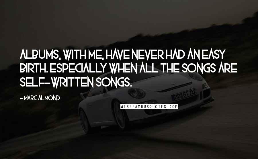 Marc Almond Quotes: Albums, with me, have never had an easy birth. Especially when all the songs are self-written songs.