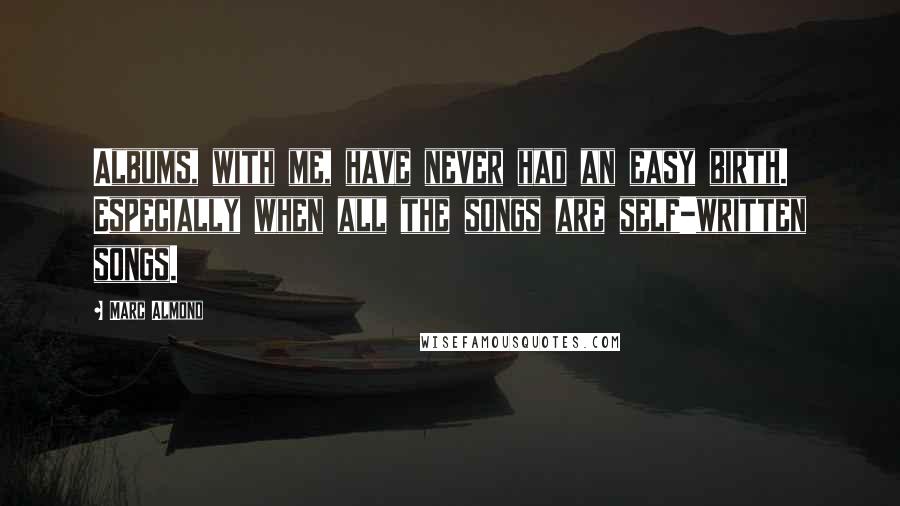 Marc Almond Quotes: Albums, with me, have never had an easy birth. Especially when all the songs are self-written songs.