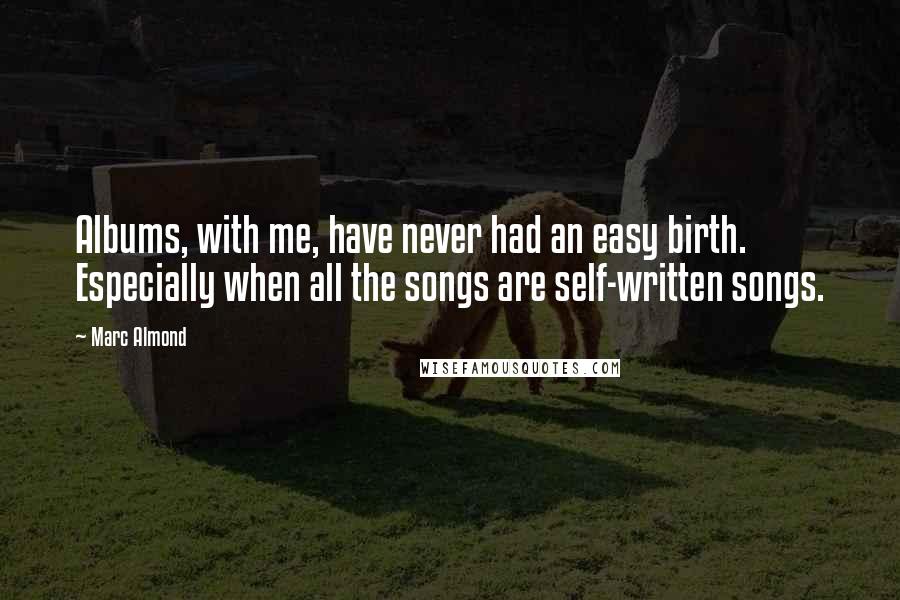 Marc Almond Quotes: Albums, with me, have never had an easy birth. Especially when all the songs are self-written songs.