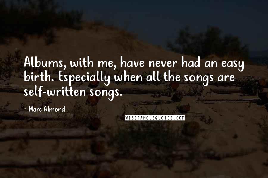 Marc Almond Quotes: Albums, with me, have never had an easy birth. Especially when all the songs are self-written songs.