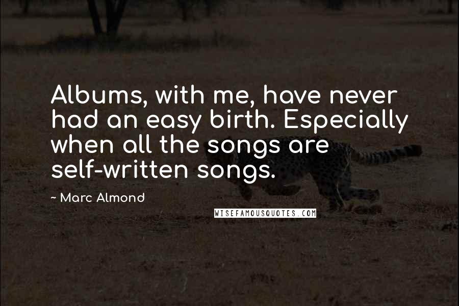 Marc Almond Quotes: Albums, with me, have never had an easy birth. Especially when all the songs are self-written songs.