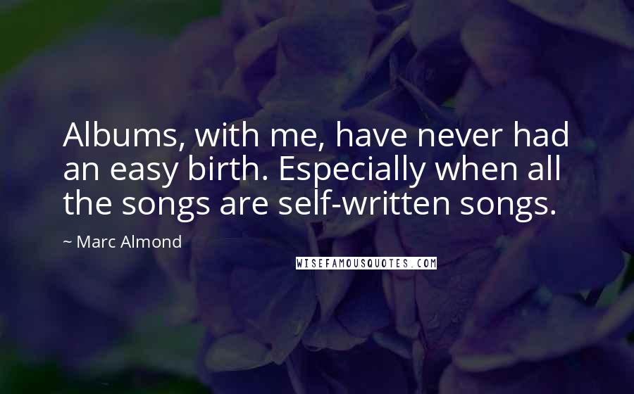 Marc Almond Quotes: Albums, with me, have never had an easy birth. Especially when all the songs are self-written songs.