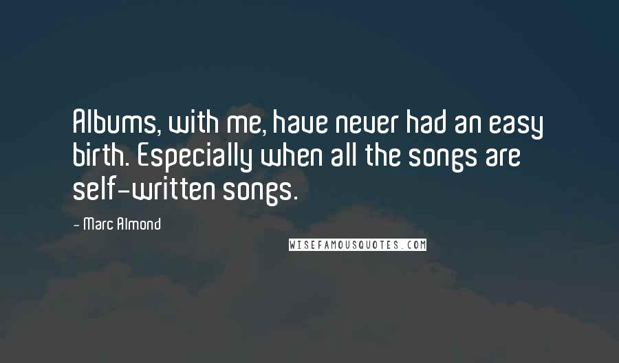 Marc Almond Quotes: Albums, with me, have never had an easy birth. Especially when all the songs are self-written songs.