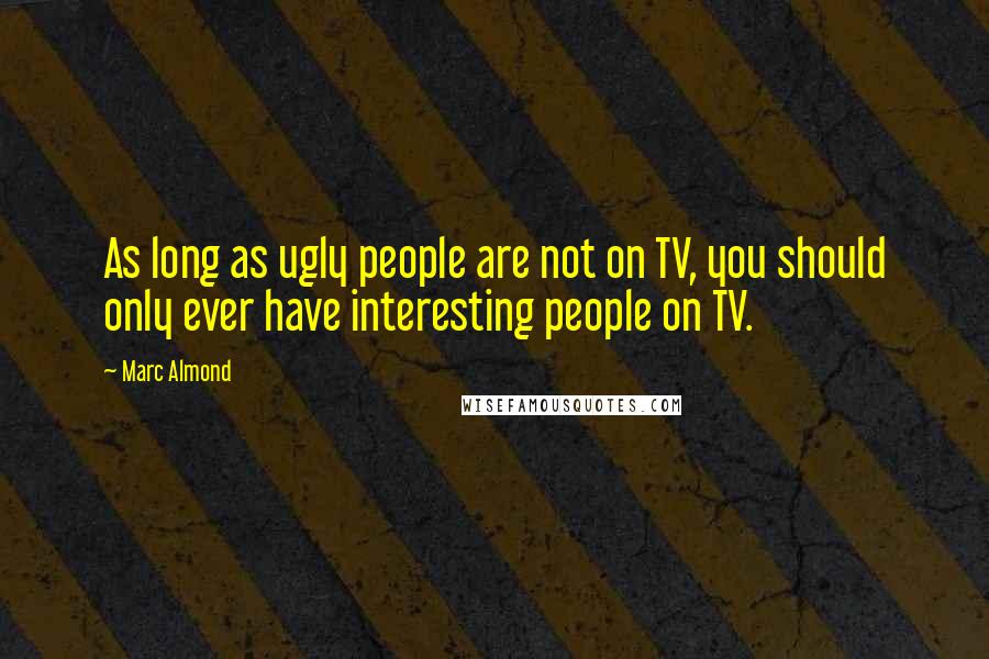 Marc Almond Quotes: As long as ugly people are not on TV, you should only ever have interesting people on TV.