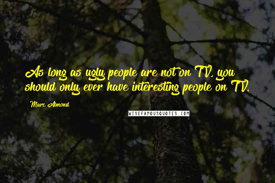 Marc Almond Quotes: As long as ugly people are not on TV, you should only ever have interesting people on TV.