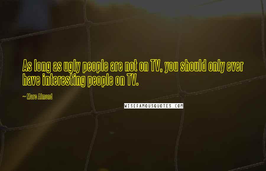 Marc Almond Quotes: As long as ugly people are not on TV, you should only ever have interesting people on TV.