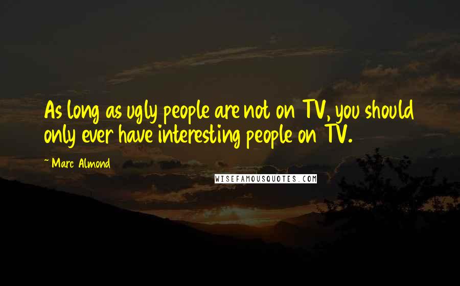 Marc Almond Quotes: As long as ugly people are not on TV, you should only ever have interesting people on TV.