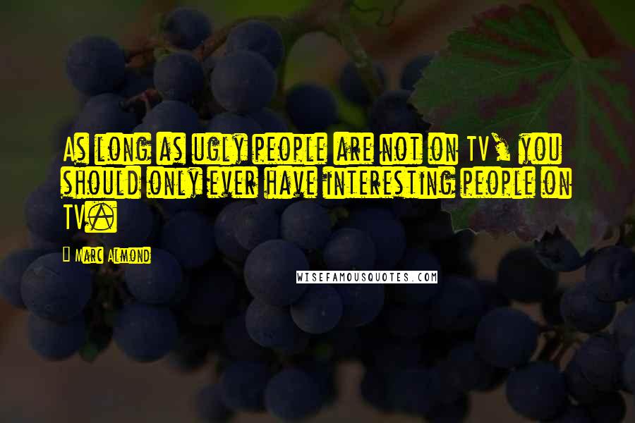 Marc Almond Quotes: As long as ugly people are not on TV, you should only ever have interesting people on TV.