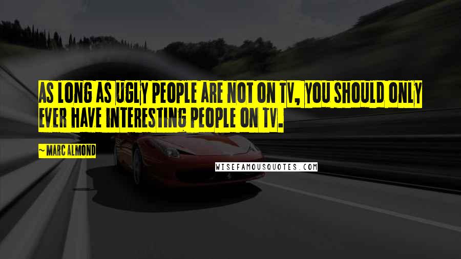 Marc Almond Quotes: As long as ugly people are not on TV, you should only ever have interesting people on TV.