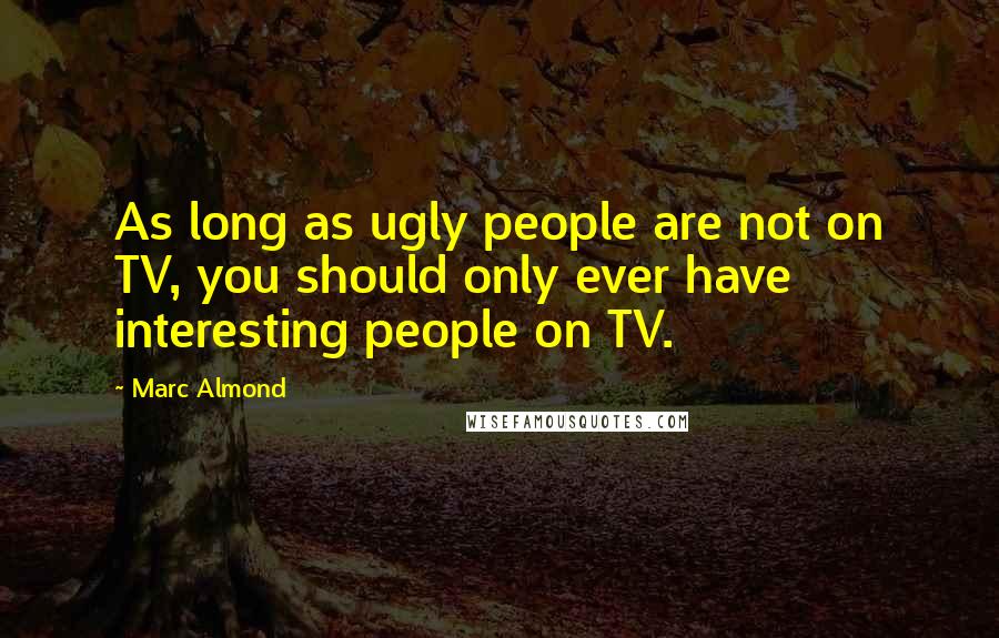 Marc Almond Quotes: As long as ugly people are not on TV, you should only ever have interesting people on TV.