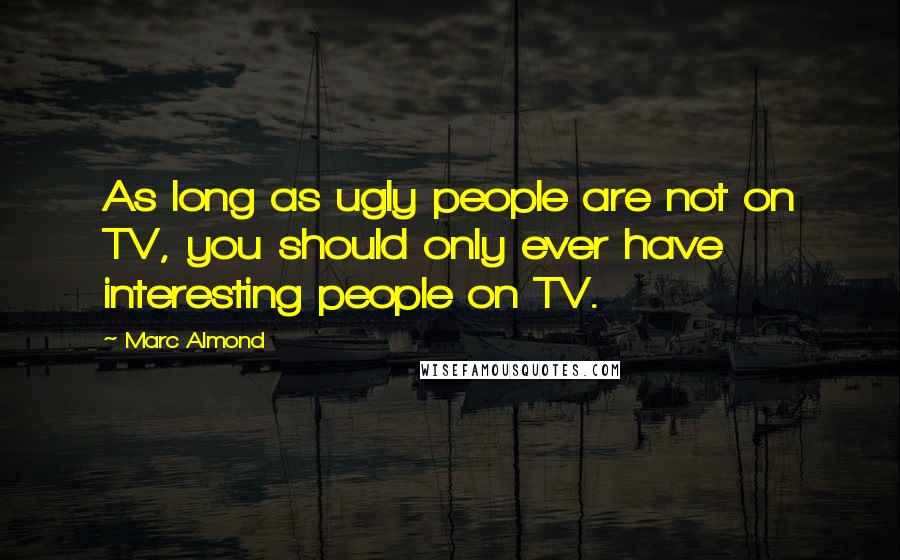 Marc Almond Quotes: As long as ugly people are not on TV, you should only ever have interesting people on TV.