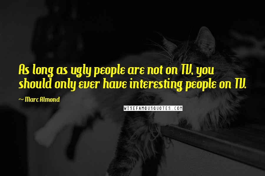 Marc Almond Quotes: As long as ugly people are not on TV, you should only ever have interesting people on TV.