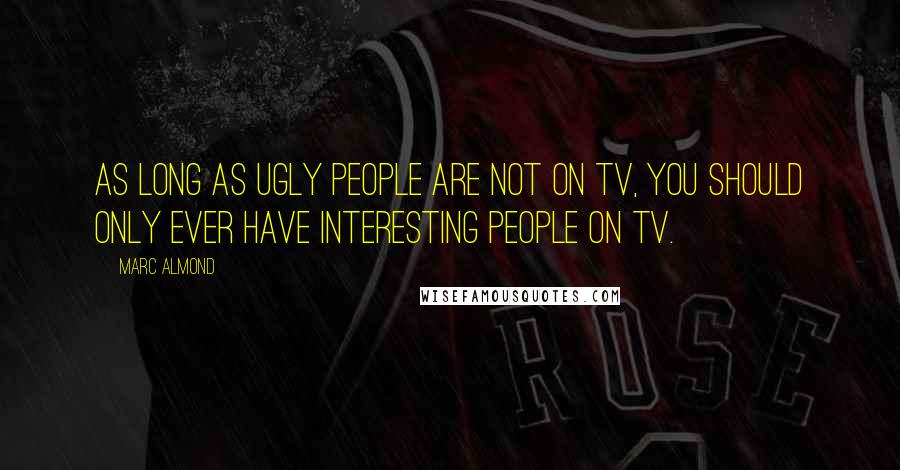 Marc Almond Quotes: As long as ugly people are not on TV, you should only ever have interesting people on TV.