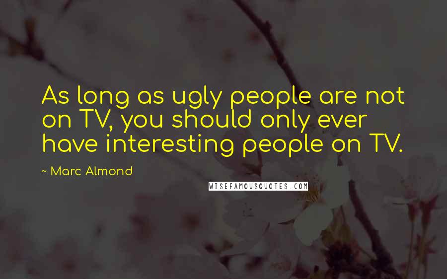 Marc Almond Quotes: As long as ugly people are not on TV, you should only ever have interesting people on TV.