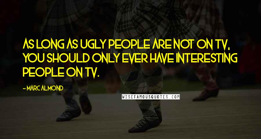 Marc Almond Quotes: As long as ugly people are not on TV, you should only ever have interesting people on TV.