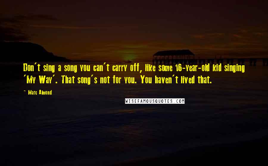 Marc Almond Quotes: Don't sing a song you can't carry off, like some 16-year-old kid singing 'My Way'. That song's not for you. You haven't lived that.