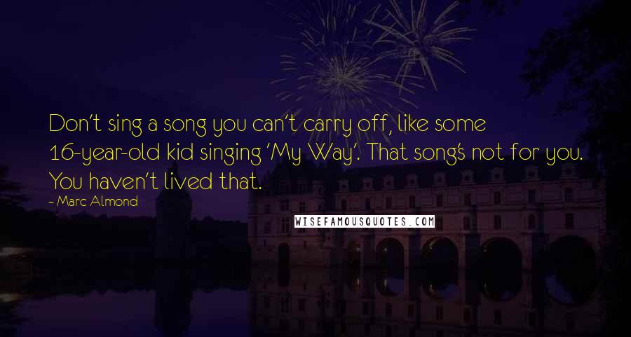 Marc Almond Quotes: Don't sing a song you can't carry off, like some 16-year-old kid singing 'My Way'. That song's not for you. You haven't lived that.