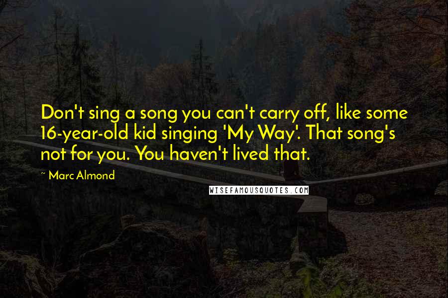 Marc Almond Quotes: Don't sing a song you can't carry off, like some 16-year-old kid singing 'My Way'. That song's not for you. You haven't lived that.