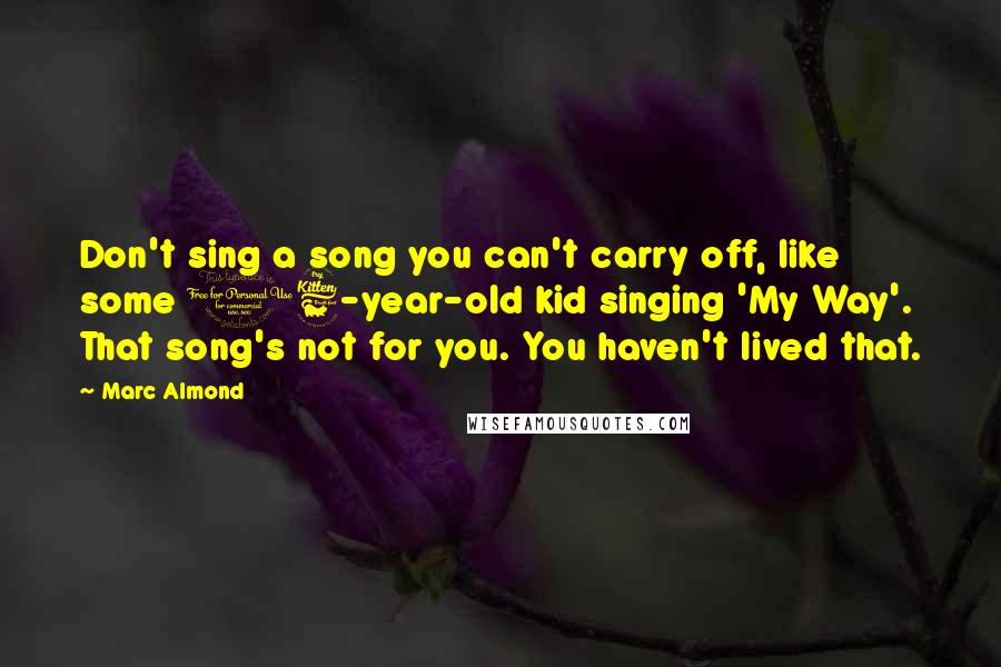 Marc Almond Quotes: Don't sing a song you can't carry off, like some 16-year-old kid singing 'My Way'. That song's not for you. You haven't lived that.