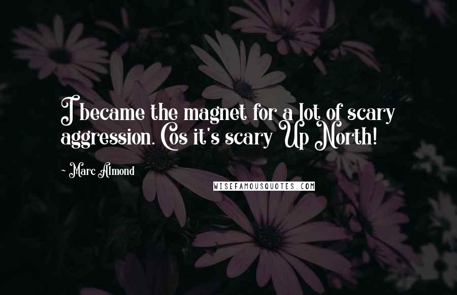 Marc Almond Quotes: I became the magnet for a lot of scary aggression. Cos it's scary Up North!