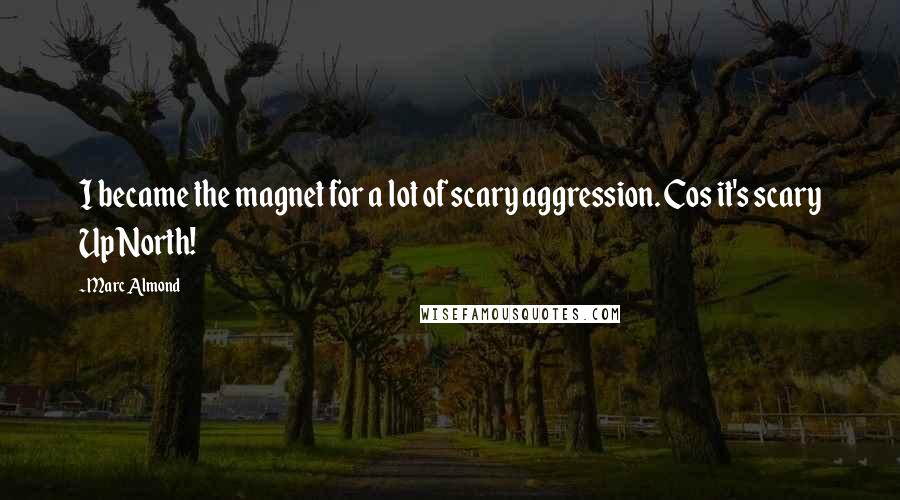 Marc Almond Quotes: I became the magnet for a lot of scary aggression. Cos it's scary Up North!