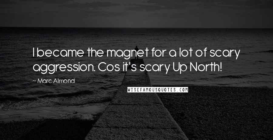 Marc Almond Quotes: I became the magnet for a lot of scary aggression. Cos it's scary Up North!