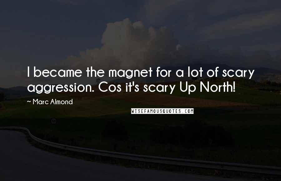 Marc Almond Quotes: I became the magnet for a lot of scary aggression. Cos it's scary Up North!