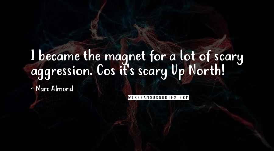 Marc Almond Quotes: I became the magnet for a lot of scary aggression. Cos it's scary Up North!