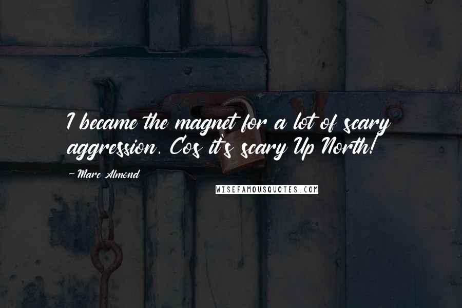 Marc Almond Quotes: I became the magnet for a lot of scary aggression. Cos it's scary Up North!