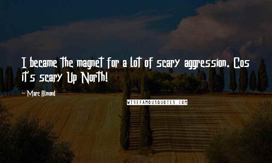 Marc Almond Quotes: I became the magnet for a lot of scary aggression. Cos it's scary Up North!