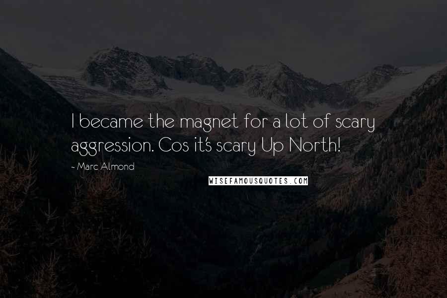 Marc Almond Quotes: I became the magnet for a lot of scary aggression. Cos it's scary Up North!