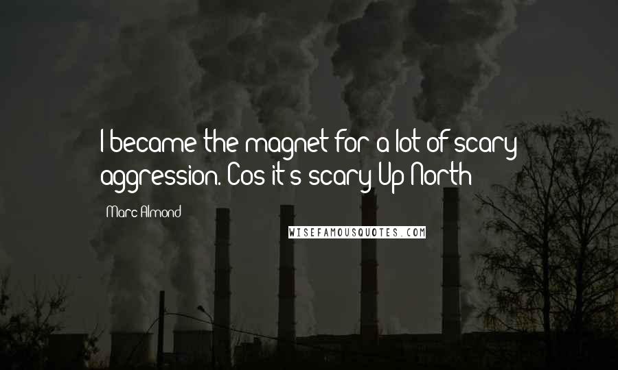 Marc Almond Quotes: I became the magnet for a lot of scary aggression. Cos it's scary Up North!