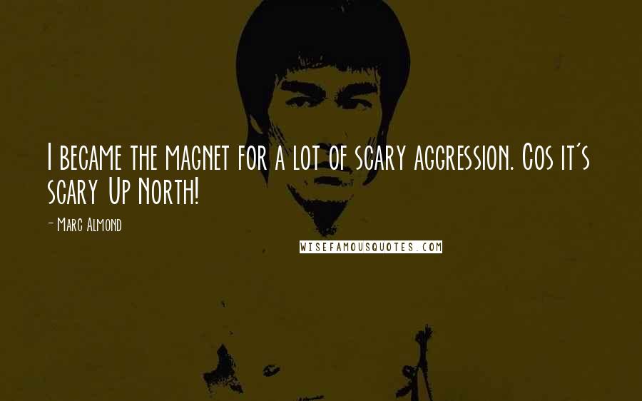 Marc Almond Quotes: I became the magnet for a lot of scary aggression. Cos it's scary Up North!