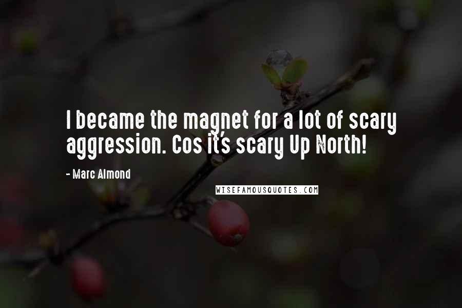 Marc Almond Quotes: I became the magnet for a lot of scary aggression. Cos it's scary Up North!