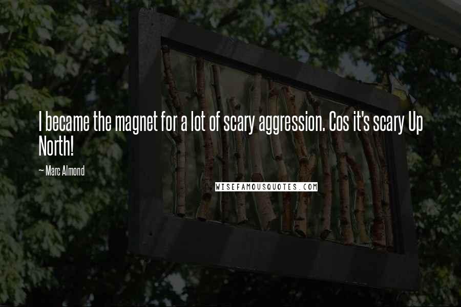 Marc Almond Quotes: I became the magnet for a lot of scary aggression. Cos it's scary Up North!
