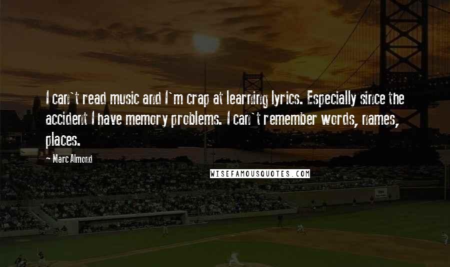 Marc Almond Quotes: I can't read music and I'm crap at learning lyrics. Especially since the accident I have memory problems. I can't remember words, names, places.