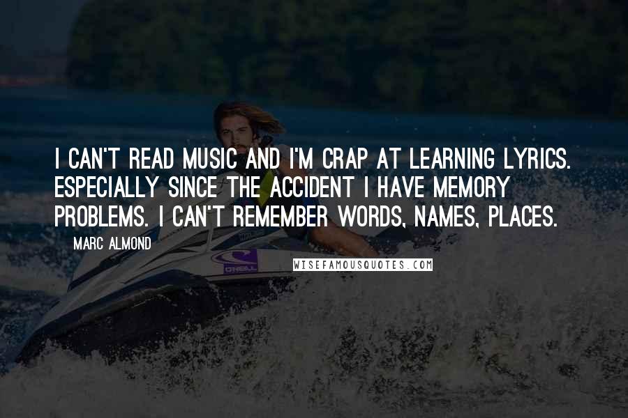 Marc Almond Quotes: I can't read music and I'm crap at learning lyrics. Especially since the accident I have memory problems. I can't remember words, names, places.