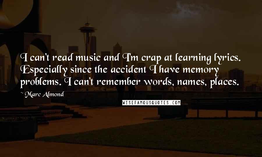 Marc Almond Quotes: I can't read music and I'm crap at learning lyrics. Especially since the accident I have memory problems. I can't remember words, names, places.