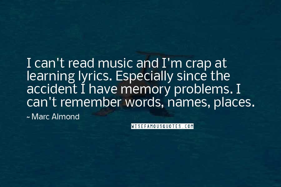 Marc Almond Quotes: I can't read music and I'm crap at learning lyrics. Especially since the accident I have memory problems. I can't remember words, names, places.