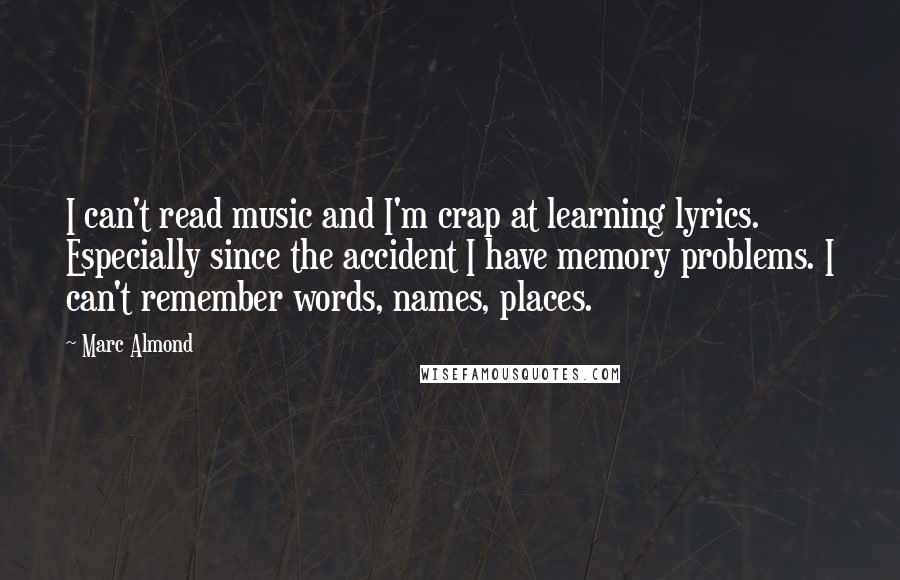 Marc Almond Quotes: I can't read music and I'm crap at learning lyrics. Especially since the accident I have memory problems. I can't remember words, names, places.