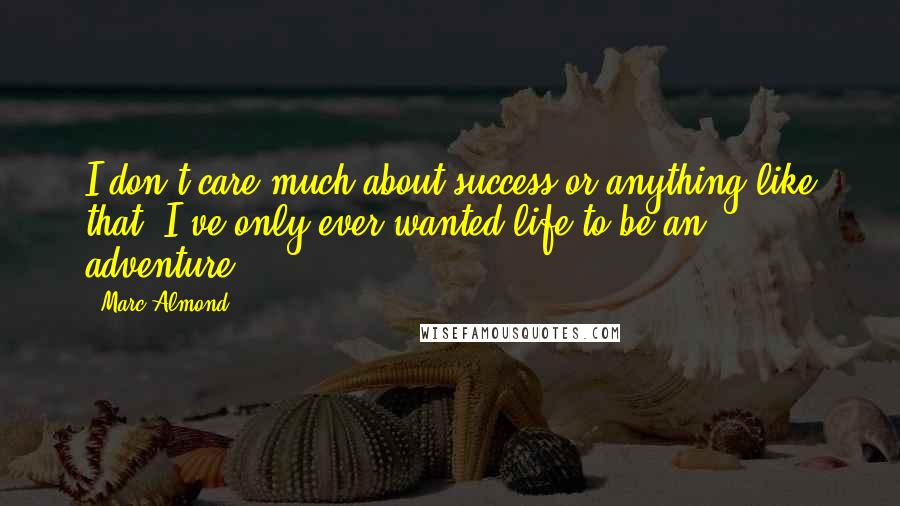 Marc Almond Quotes: I don't care much about success or anything like that. I've only ever wanted life to be an adventure.