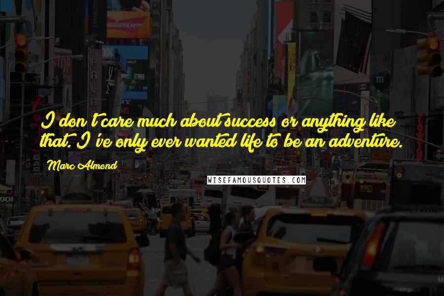 Marc Almond Quotes: I don't care much about success or anything like that. I've only ever wanted life to be an adventure.