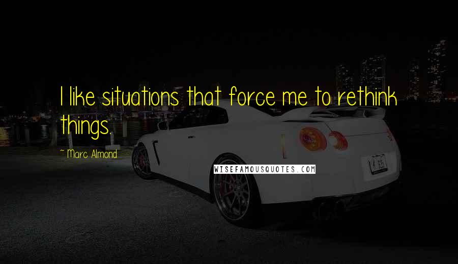 Marc Almond Quotes: I like situations that force me to rethink things.