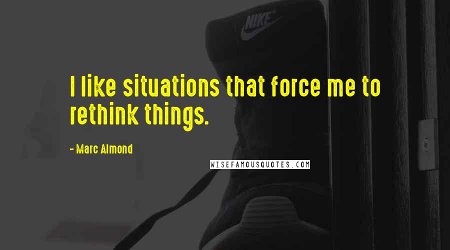 Marc Almond Quotes: I like situations that force me to rethink things.