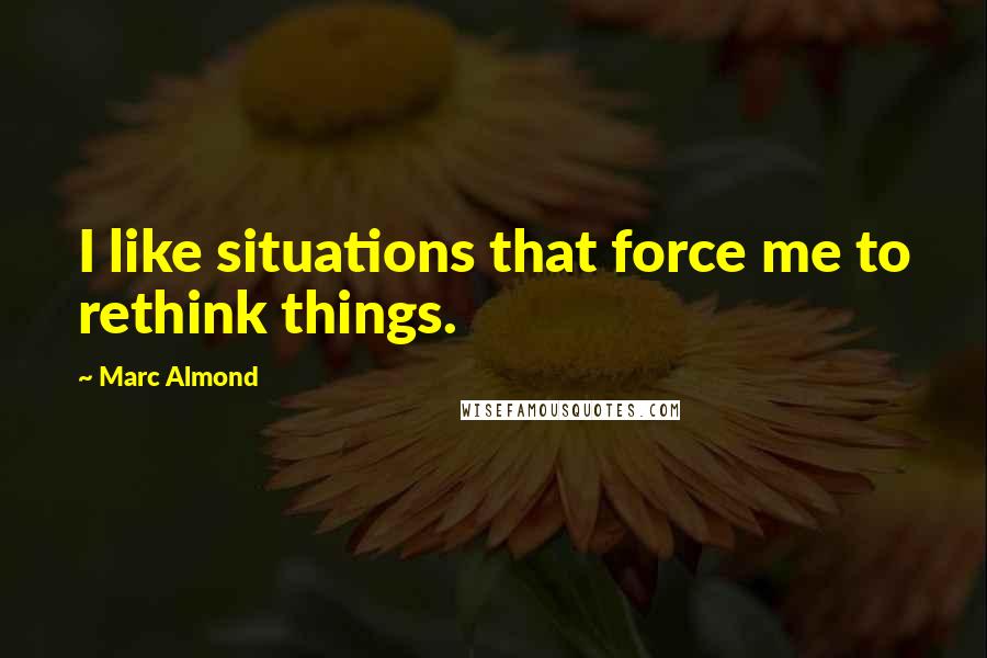 Marc Almond Quotes: I like situations that force me to rethink things.