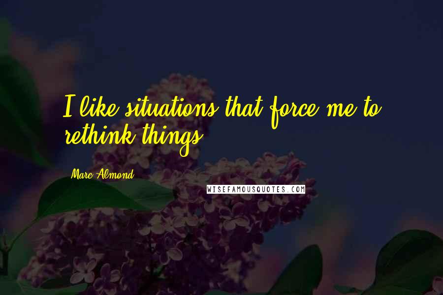 Marc Almond Quotes: I like situations that force me to rethink things.